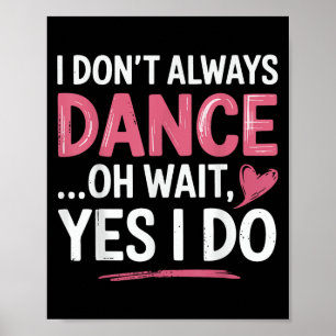 I Don't Always Dance Oh Wait... Yes I Do Poster