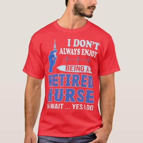 I Dont Always Enjoy Being A Retired Nurse Oh Wait  T_Shirt
