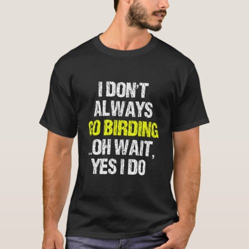 I DonT Always Go Birding Funny Bird Watching Bird T_Shirt