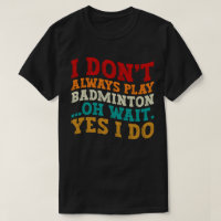 I Don't Always Play Badminton Oh Wait Yes I Do