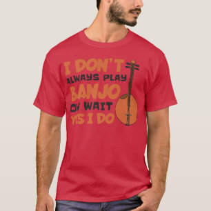 I Don'T Always Play Banjo Oh Wait Yes I Do, Banjo T-Shirt