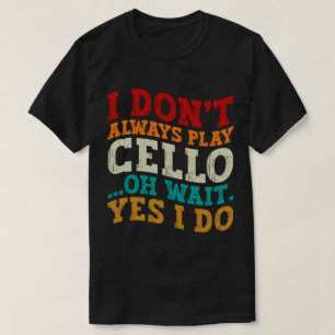 I Don't Always Play Cello Oh Wait Yes I Do Sarcasm T-Shirt