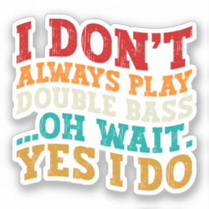 I Don't Always Play Double Bass Oh Wait Yes I Do Sticker