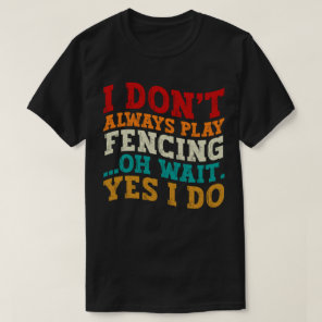 I Don't Always Play Fencing Oh Wait Yes I Do Funny T-Shirt