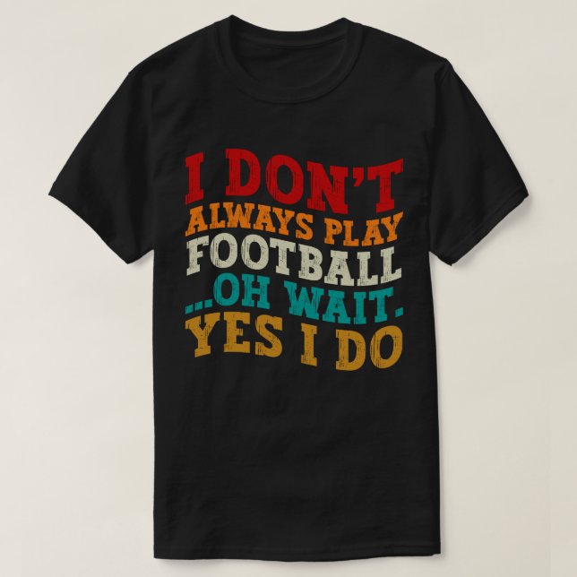 I Don't Always Play Football Oh Wait Yes I Do Cool T-Shirt (Design Front)