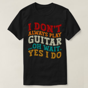 I Don't Always Play Guitar Oh Wait Yes I Do Player T-Shirt