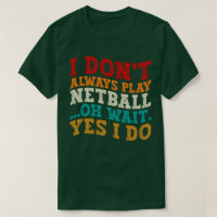 I Don't Always Play Netball Oh Wait Yes I Do Funny