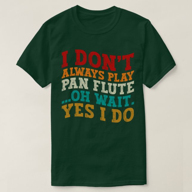 I Don't Always Play Pan Flute Oh Wait Yes I Do T-Shirt (Design Front)