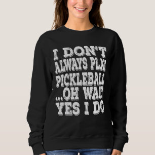I Don't Always Play Pickleball Oh Wait Yes I Do Sweatshirt