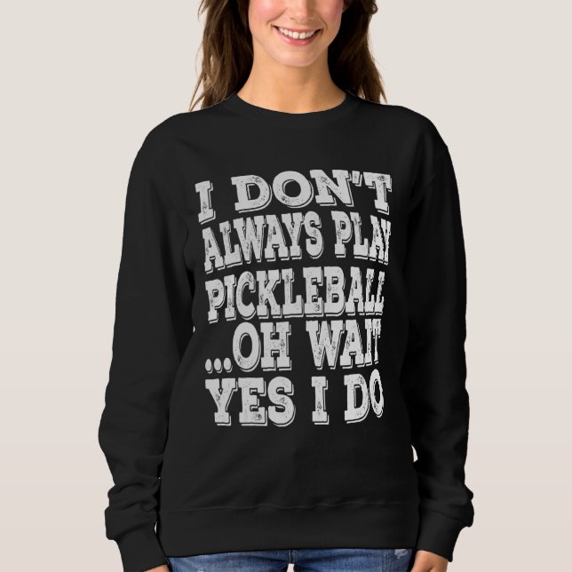 I Don't Always Play Pickleball Oh Wait Yes I Do Sweatshirt (Front)