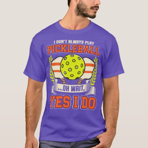 I Dont Always Play Pickleball Oh Wait Yes I Do T_Shirt