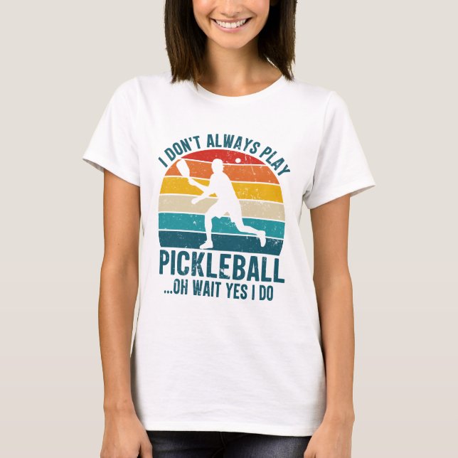 I Don't Always Play Pickleball Oh Wait Yes I Do T-Shirt (Front)