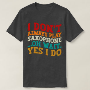I Don't Always Play Saxophone Oh Wait Yes I Do T-Shirt