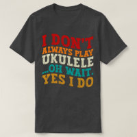 I Don't Always Play Ukulele Oh Wait Yes I Do Funny