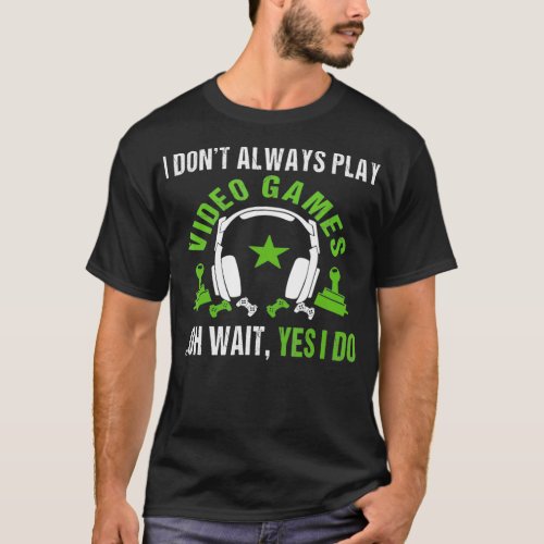 I Dont Always Play Video Games Oh Wait Yes I Do T_ T_Shirt
