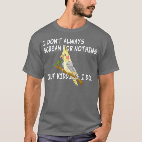 I Dont Always Scream For Nothing Cockatiel Type T_Shirt