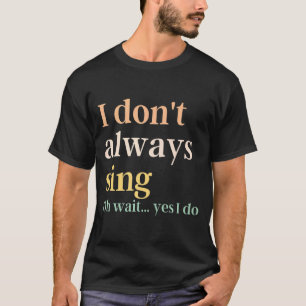 I Dont Always Sing Broadway Musical Theatre Quote  T-Shirt