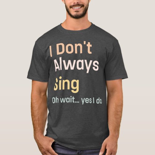 I Dont Always Sing Oh Wait Yes I Do Singing Singe T_Shirt