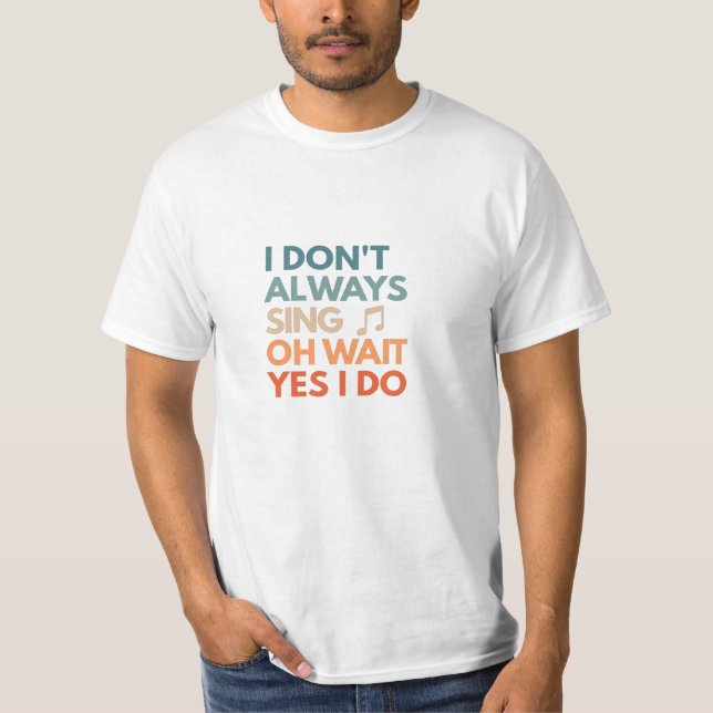 I Don't Always Sing Oh Wait, Yes, I Do T-Shirt (Front)