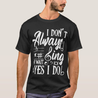I Don't Always Sing Oh Wait Yes I Do Theater Music T-Shirt