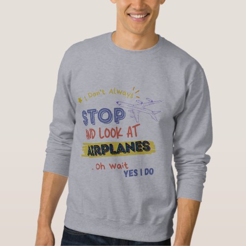 I Dont Always Stop And Look At Airplanes Oh wait Sweatshirt