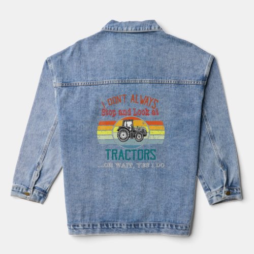 I Dont Always Stop And Look At Tractors Oh Wait Y Denim Jacket