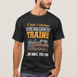 I Don'T Always Stop Look At Trains Oh Wait Yes I D T-Shirt