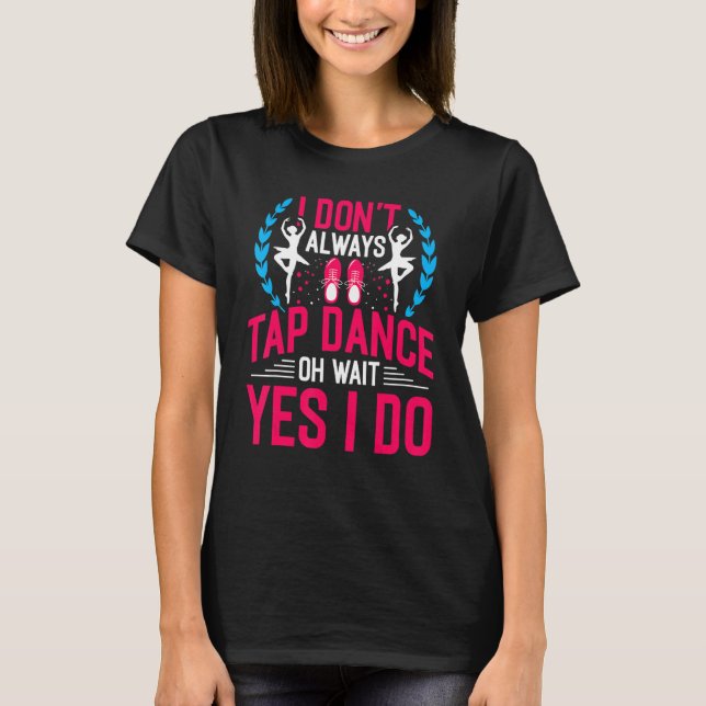 I Don't Always Tap Dance Oh Wait Yes I Do Ballet D T-Shirt (Front)