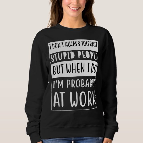 I Dont Always Tolerate Stupid People Only At Work Sweatshirt