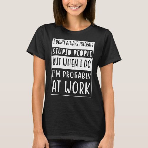 I Dont Always Tolerate Stupid People Only At Work T_Shirt
