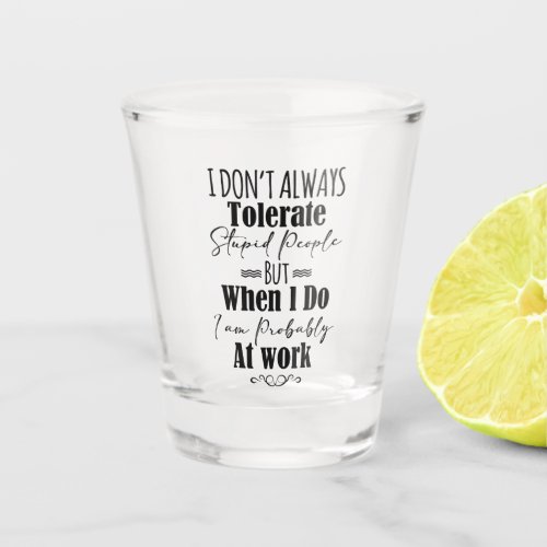 I Dont Always Tolerate Stupid People  Shot Glass