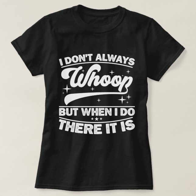 I Don't Always Whoop But When I Do There It Is  T-Shirt (Design Front)