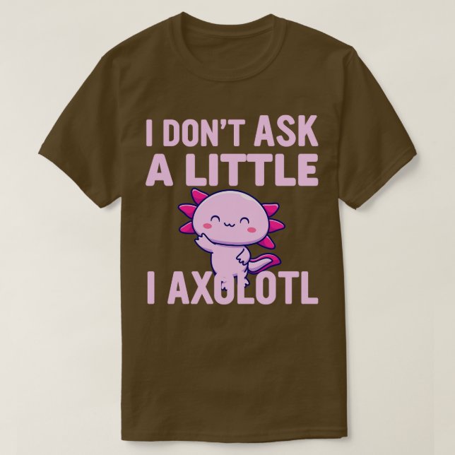 I Dont Ask A Little I Axolotl Am  T-Shirt (Design Front)