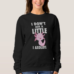 I Dont Ask A Little I Axolotl Axolotl Amphibian Fi Sweatshirt