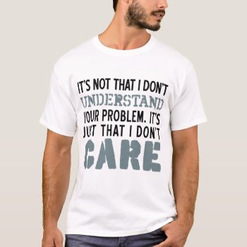 I Don't Care About Your Problems Shirt by spreefitshirts at Zazzle