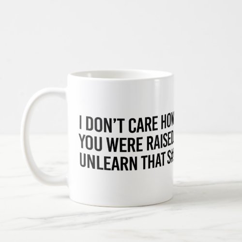 I dont care how you were raised unlearn that coffee mug