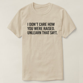 I don't care how you were raised unlearn that T-Shirt