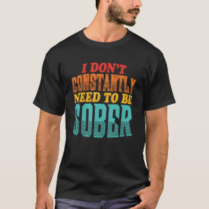 I Don't Constantly Need To Be Sober Quote T-Shirt