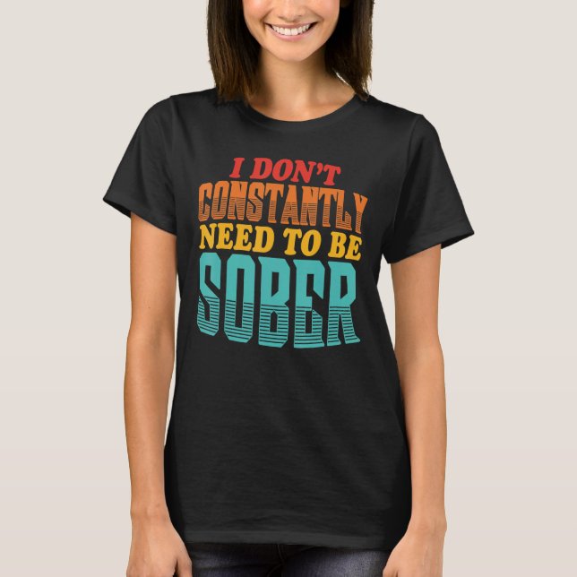 I Don't Constantly Need To Be Sober Quote T-Shirt (Front)