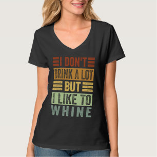 I Don't Drink A Lot But I Like To Whine Sarcasti T-Shirt