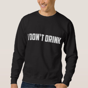 I Don't Drink - Funny I Don't Drink Alcohol Sweatshirt