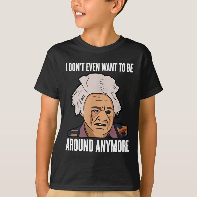 I Don't Even Want To Be Around Anymore  T-Shirt (Front)