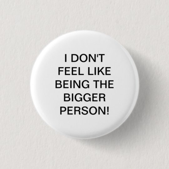 I DON'T FEEL LIKE BEING THE BIGGER PERSON! BUTTON | Zazzle.com