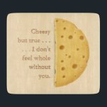 "I don't feel whole without you" Cheesy Love Cutting Board<br><div class="desc">This cutting board reads "Cheesy but true . . . I don't feel whole without you." The declaration is illustrated with half of a cheese wheel and the feeling that its better half is missing.</div>