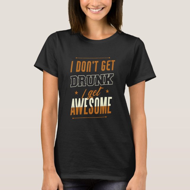 I Don't Get Drunk I Get Awesome Behavior Drunk T-Shirt (Front)