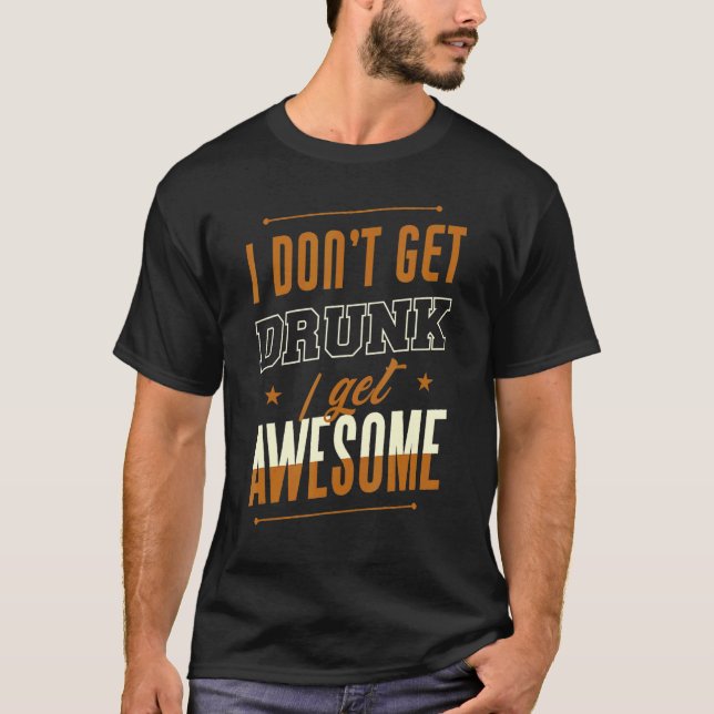 I Don't Get Drunk I Get Awesome Behavior Drunk T-Shirt (Front)