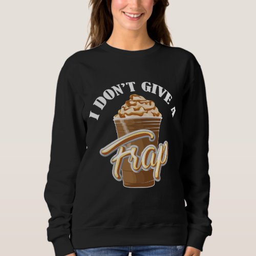 I Dont Give A Frap Funny Frappuccino Frozen Coffe Sweatshirt