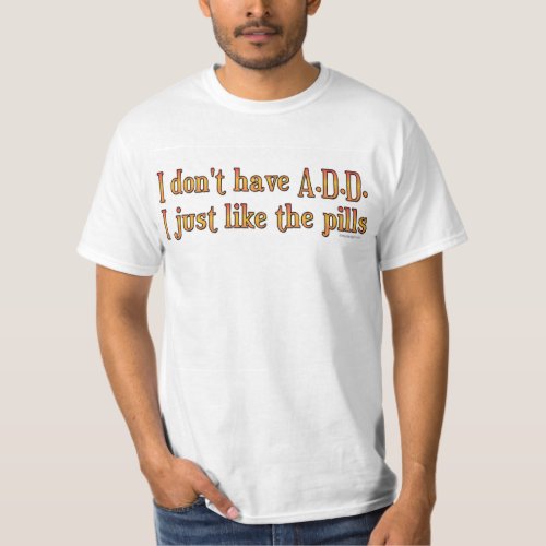 I Dont Have ADD _ I Just Like The Pills T_Shirt