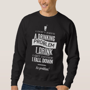 I Don't Have A Drinking Problem I Drink I Get Drun Sweatshirt