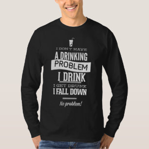 I Don't Have A Drinking Problem I Drink I Get Drun T-Shirt